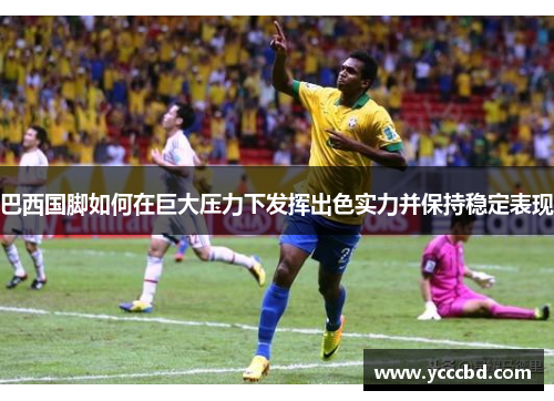 巴西国脚如何在巨大压力下发挥出色实力并保持稳定表现
