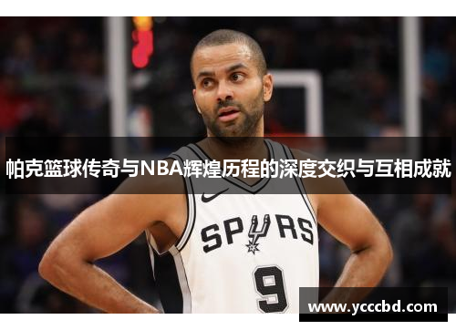 帕克篮球传奇与NBA辉煌历程的深度交织与互相成就